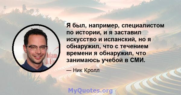 Я был, например, специалистом по истории, и я заставил искусство и испанский, но я обнаружил, что с течением времени я обнаружил, что занимаюсь учебой в СМИ.