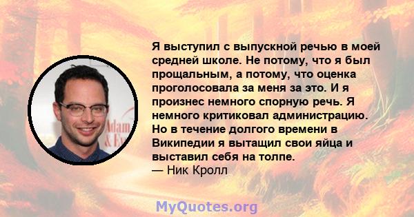 Я выступил с выпускной речью в моей средней школе. Не потому, что я был прощальным, а потому, что оценка проголосовала за меня за это. И я произнес немного спорную речь. Я немного критиковал администрацию. Но в течение