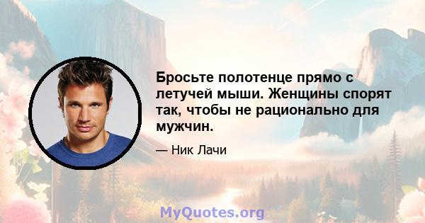 Бросьте полотенце прямо с летучей мыши. Женщины спорят так, чтобы не рационально для мужчин.