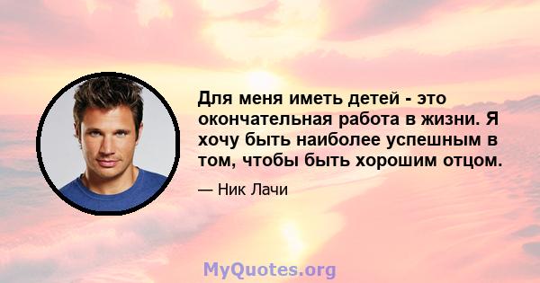 Для меня иметь детей - это окончательная работа в жизни. Я хочу быть наиболее успешным в том, чтобы быть хорошим отцом.