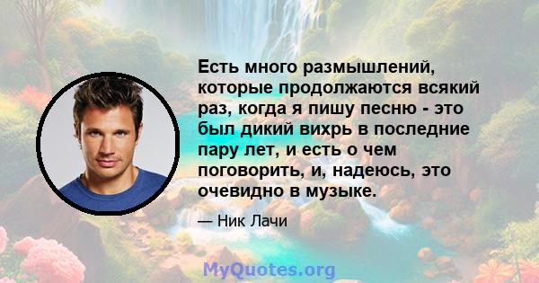 Есть много размышлений, которые продолжаются всякий раз, когда я пишу песню - это был дикий вихрь в последние пару лет, и есть о чем поговорить, и, надеюсь, это очевидно в музыке.