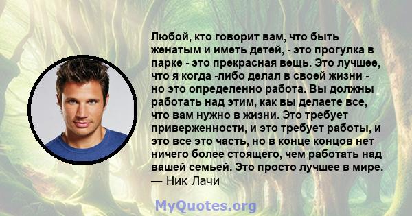 Любой, кто говорит вам, что быть женатым и иметь детей, - это прогулка в парке - это прекрасная вещь. Это лучшее, что я когда -либо делал в своей жизни - но это определенно работа. Вы должны работать над этим, как вы