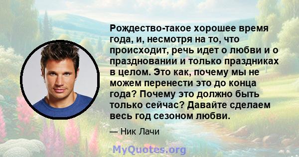 Рождество-такое хорошее время года, и, несмотря на то, что происходит, речь идет о любви и о праздновании и только праздниках в целом. Это как, почему мы не можем перенести это до конца года? Почему это должно быть