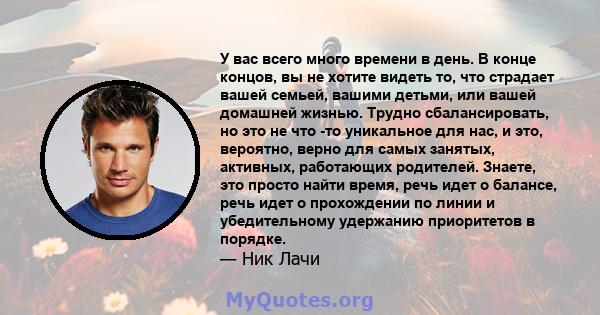 У вас всего много времени в день. В конце концов, вы не хотите видеть то, что страдает вашей семьей, вашими детьми, или вашей домашней жизнью. Трудно сбалансировать, но это не что -то уникальное для нас, и это,