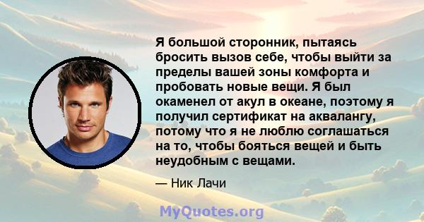 Я большой сторонник, пытаясь бросить вызов себе, чтобы выйти за пределы вашей зоны комфорта и пробовать новые вещи. Я был окаменел от акул в океане, поэтому я получил сертификат на аквалангу, потому что я не люблю