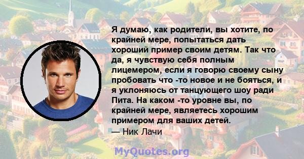 Я думаю, как родители, вы хотите, по крайней мере, попытаться дать хороший пример своим детям. Так что да, я чувствую себя полным лицемером, если я говорю своему сыну пробовать что -то новое и не бояться, и я уклоняюсь