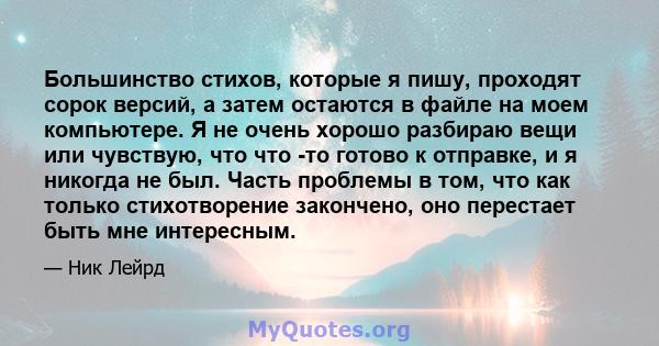 Большинство стихов, которые я пишу, проходят сорок версий, а затем остаются в файле на моем компьютере. Я не очень хорошо разбираю вещи или чувствую, что что -то готово к отправке, и я никогда не был. Часть проблемы в