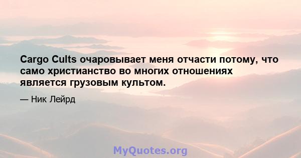 Cargo Cults очаровывает меня отчасти потому, что само христианство во многих отношениях является грузовым культом.