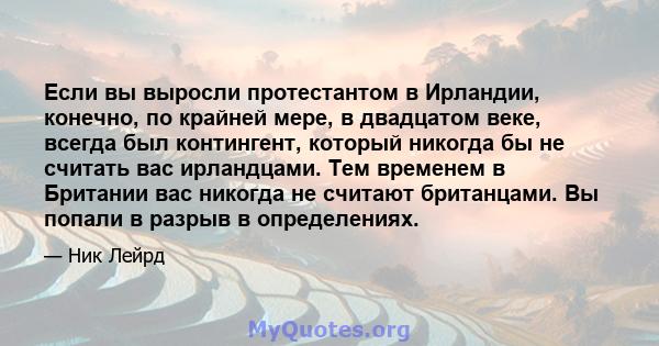 Если вы выросли протестантом в Ирландии, конечно, по крайней мере, в двадцатом веке, всегда был контингент, который никогда бы не считать вас ирландцами. Тем временем в Британии вас никогда не считают британцами. Вы