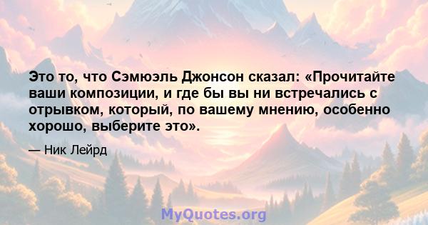 Это то, что Сэмюэль Джонсон сказал: «Прочитайте ваши композиции, и где бы вы ни встречались с отрывком, который, по вашему мнению, особенно хорошо, выберите это».