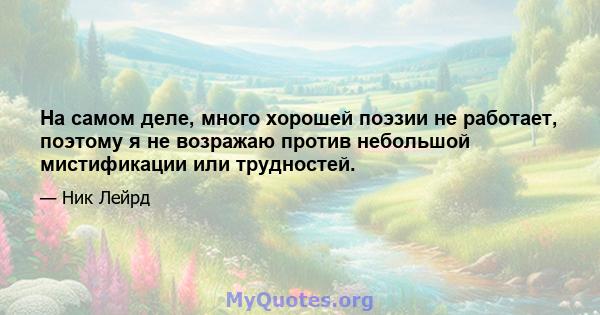 На самом деле, много хорошей поэзии не работает, поэтому я не возражаю против небольшой мистификации или трудностей.