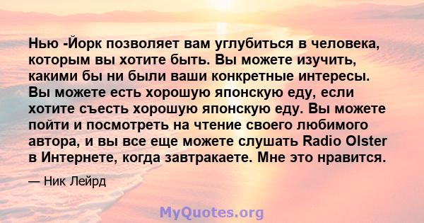 Нью -Йорк позволяет вам углубиться в человека, которым вы хотите быть. Вы можете изучить, какими бы ни были ваши конкретные интересы. Вы можете есть хорошую японскую еду, если хотите съесть хорошую японскую еду. Вы