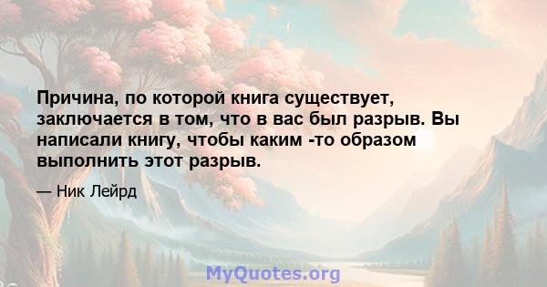 Причина, по которой книга существует, заключается в том, что в вас был разрыв. Вы написали книгу, чтобы каким -то образом выполнить этот разрыв.