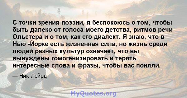 С точки зрения поэзии, я беспокоюсь о том, чтобы быть далеко от голоса моего детства, ритмов речи Ольстера и о том, как его диалект. Я знаю, что в Нью -Йорке есть жизненная сила, но жизнь среди людей разных культур