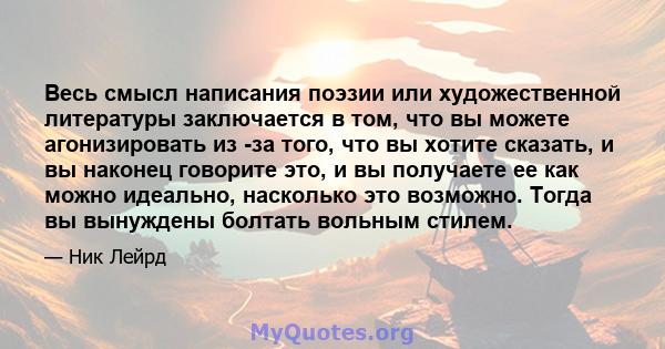 Весь смысл написания поэзии или художественной литературы заключается в том, что вы можете агонизировать из -за того, что вы хотите сказать, и вы наконец говорите это, и вы получаете ее как можно идеально, насколько это 