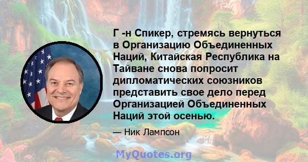 Г -н Спикер, стремясь вернуться в Организацию Объединенных Наций, Китайская Республика на Тайване снова попросит дипломатических союзников представить свое дело перед Организацией Объединенных Наций этой осенью.