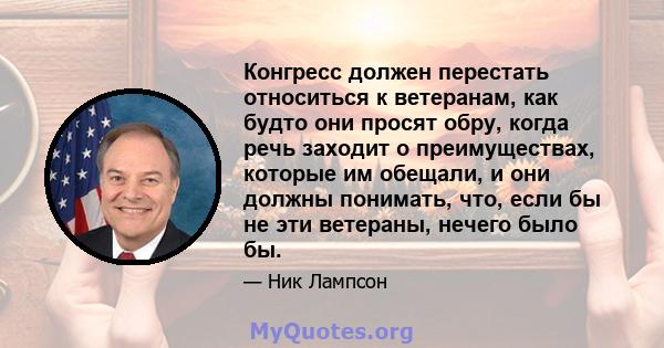 Конгресс должен перестать относиться к ветеранам, как будто они просят обру, когда речь заходит о преимуществах, которые им обещали, и они должны понимать, что, если бы не эти ветераны, нечего было бы.