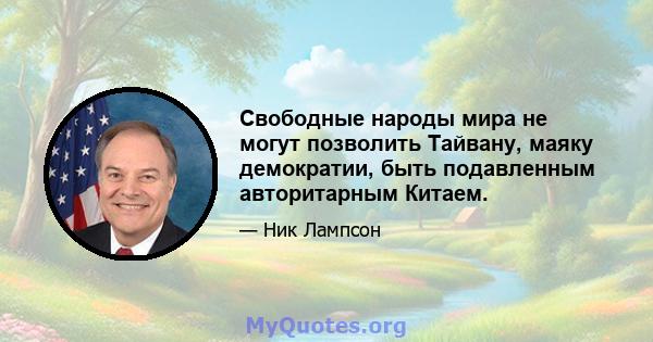 Свободные народы мира не могут позволить Тайвану, маяку демократии, быть подавленным авторитарным Китаем.