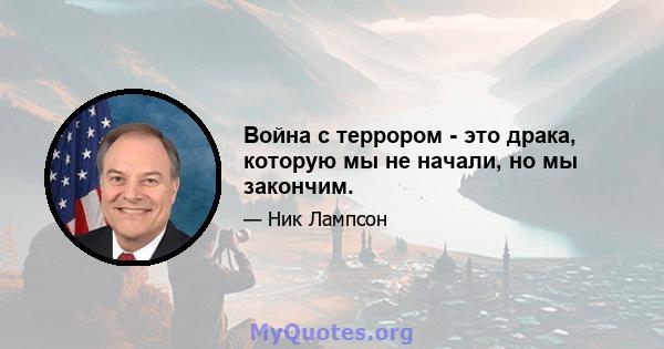 Война с террором - это драка, которую мы не начали, но мы закончим.