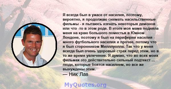 Я всегда был в ужасе от насилия, поэтому, вероятно, я продолжаю снимать насильственные фильмы - я пытаюсь изгнать некоторых демонов или что -то в этом роде. В итоге моя мама подняла меня на краю большого поместья в