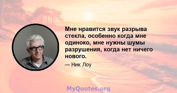 Мне нравится звук разрыва стекла, особенно когда мне одиноко, мне нужны шумы разрушения, когда нет ничего нового.