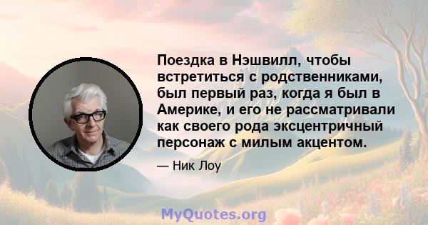 Поездка в Нэшвилл, чтобы встретиться с родственниками, был первый раз, когда я был в Америке, и его не рассматривали как своего рода эксцентричный персонаж с милым акцентом.