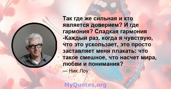 Так где же сильная и кто является доверием? И где гармония? Сладкая гармония -Каждый раз, когда я чувствую, что это ускользает, это просто заставляет меня плакать: что такое смешное, что насчет мира, любви и понимания?