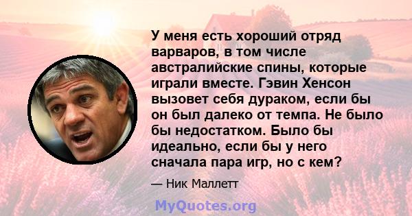 У меня есть хороший отряд варваров, в том числе австралийские спины, которые играли вместе. Гэвин Хенсон вызовет себя дураком, если бы он был далеко от темпа. Не было бы недостатком. Было бы идеально, если бы у него