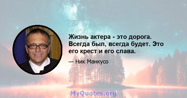 Жизнь актера - это дорога. Всегда был, всегда будет. Это его крест и его слава.