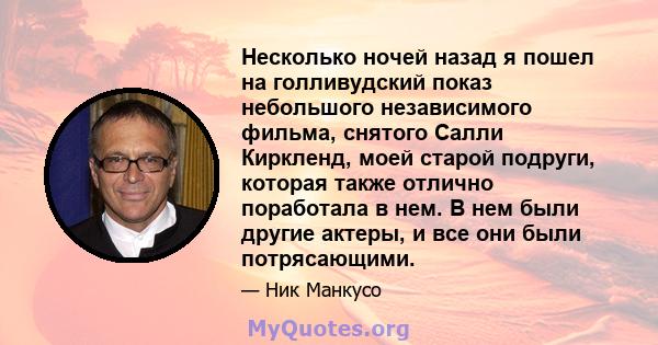 Несколько ночей назад я пошел на голливудский показ небольшого независимого фильма, снятого Салли Киркленд, моей старой подруги, которая также отлично поработала в нем. В нем были другие актеры, и все они были