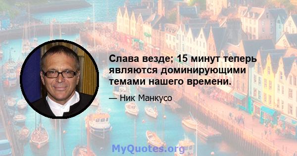 Слава везде; 15 минут теперь являются доминирующими темами нашего времени.