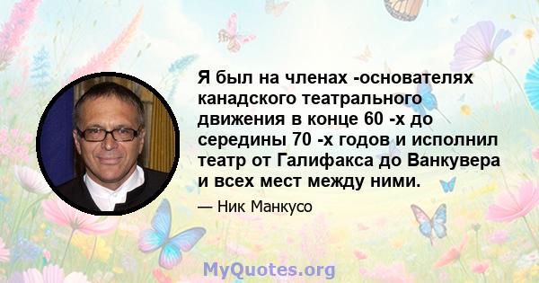 Я был на членах -основателях канадского театрального движения в конце 60 -х до середины 70 -х годов и исполнил театр от Галифакса до Ванкувера и всех мест между ними.