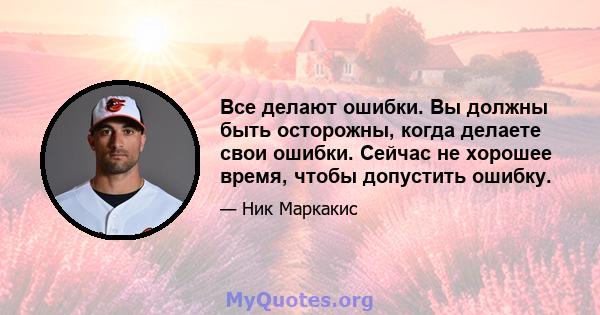 Все делают ошибки. Вы должны быть осторожны, когда делаете свои ошибки. Сейчас не хорошее время, чтобы допустить ошибку.