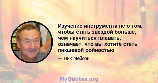 Изучение инструмента не о том, чтобы стать звездой больше, чем научиться плавать, означает, что вы хотите стать пикшевой ройностью