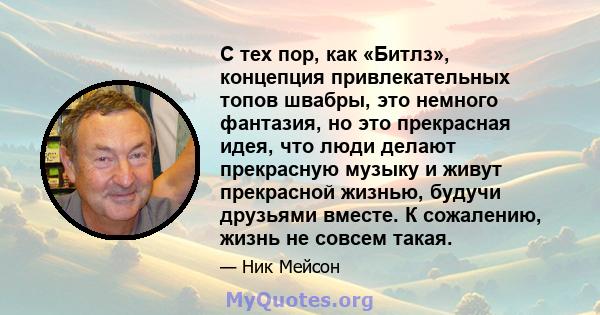 С тех пор, как «Битлз», концепция привлекательных топов швабры, это немного фантазия, но это прекрасная идея, что люди делают прекрасную музыку и живут прекрасной жизнью, будучи друзьями вместе. К сожалению, жизнь не