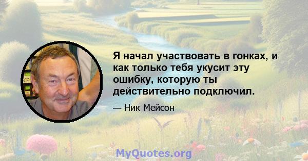 Я начал участвовать в гонках, и как только тебя укусит эту ошибку, которую ты действительно подключил.