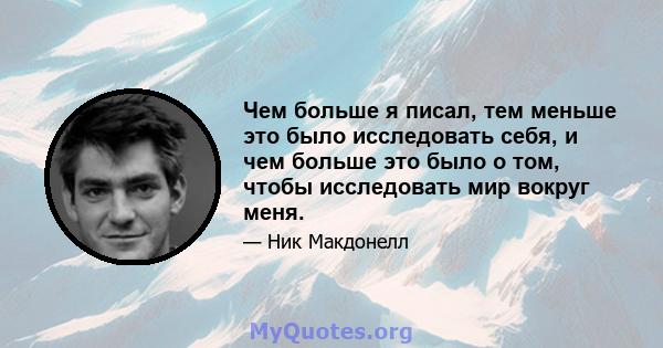 Чем больше я писал, тем меньше это было исследовать себя, и чем больше это было о том, чтобы исследовать мир вокруг меня.