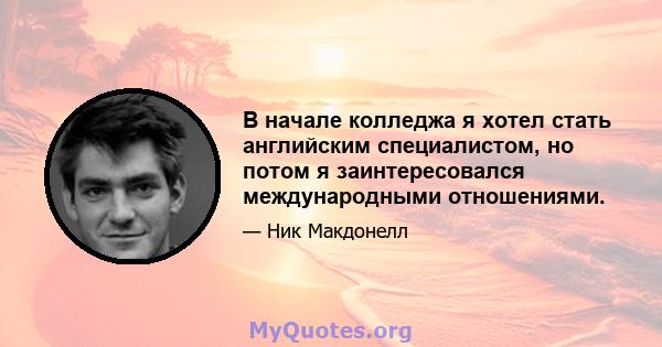 В начале колледжа я хотел стать английским специалистом, но потом я заинтересовался международными отношениями.