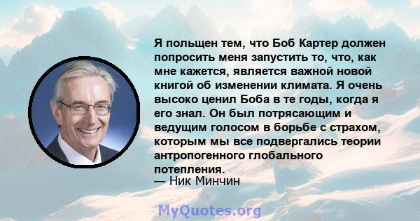 Я польщен тем, что Боб Картер должен попросить меня запустить то, что, как мне кажется, является важной новой книгой об изменении климата. Я очень высоко ценил Боба в те годы, когда я его знал. Он был потрясающим и