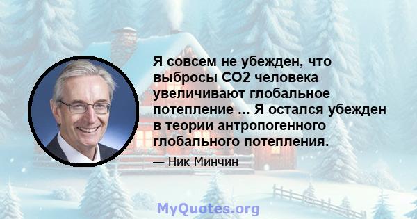 Я совсем не убежден, что выбросы CO2 человека увеличивают глобальное потепление ... Я остался убежден в теории антропогенного глобального потепления.