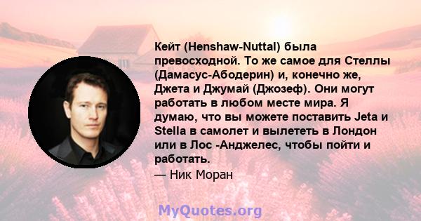 Кейт (Henshaw-Nuttal) была превосходной. То же самое для Стеллы (Дамасус-Абодерин) и, конечно же, Джета и Джумай (Джозеф). Они могут работать в любом месте мира. Я думаю, что вы можете поставить Jeta и Stella в самолет