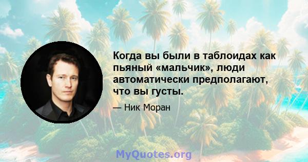 Когда вы были в таблоидах как пьяный «мальчик», люди автоматически предполагают, что вы густы.