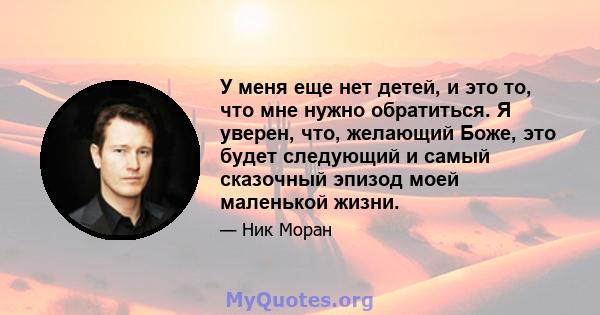 У меня еще нет детей, и это то, что мне нужно обратиться. Я уверен, что, желающий Боже, это будет следующий и самый сказочный эпизод моей маленькой жизни.