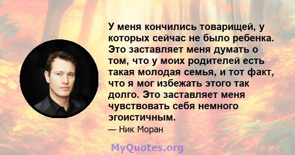 У меня кончились товарищей, у которых сейчас не было ребенка. Это заставляет меня думать о том, что у моих родителей есть такая молодая семья, и тот факт, что я мог избежать этого так долго. Это заставляет меня