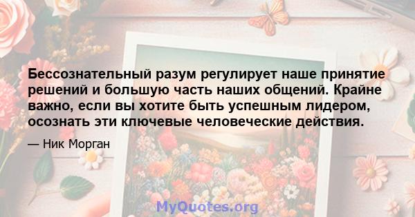 Бессознательный разум регулирует наше принятие решений и большую часть наших общений. Крайне важно, если вы хотите быть успешным лидером, осознать эти ключевые человеческие действия.