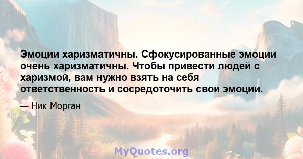 Эмоции харизматичны. Сфокусированные эмоции очень харизматичны. Чтобы привести людей с харизмой, вам нужно взять на себя ответственность и сосредоточить свои эмоции.