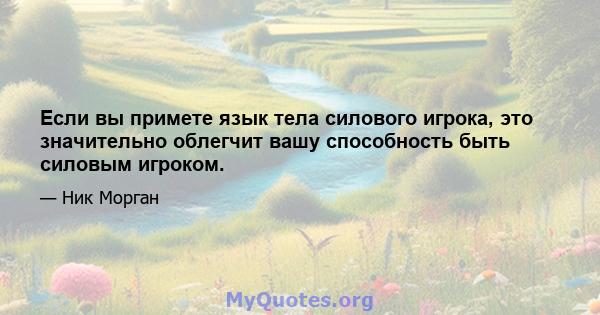 Если вы примете язык тела силового игрока, это значительно облегчит вашу способность быть силовым игроком.