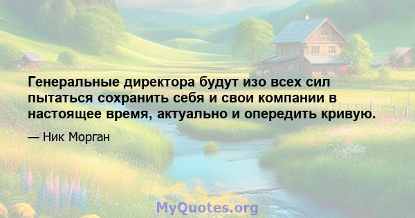 Генеральные директора будут изо всех сил пытаться сохранить себя и свои компании в настоящее время, актуально и опередить кривую.