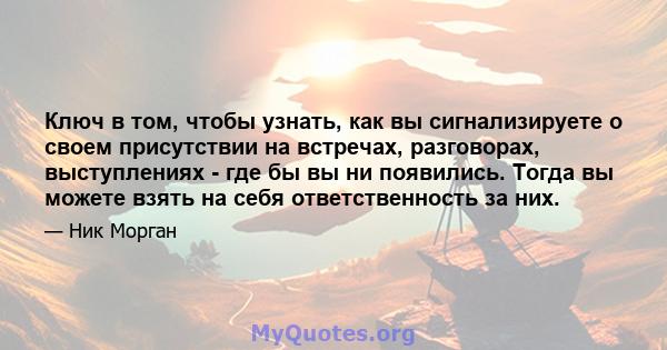 Ключ в том, чтобы узнать, как вы сигнализируете о своем присутствии на встречах, разговорах, выступлениях - где бы вы ни появились. Тогда вы можете взять на себя ответственность за них.