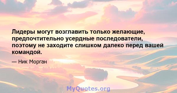 Лидеры могут возглавить только желающие, предпочтительно усердные последователи, поэтому не заходите слишком далеко перед вашей командой.